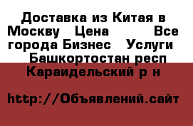 Доставка из Китая в Москву › Цена ­ 100 - Все города Бизнес » Услуги   . Башкортостан респ.,Караидельский р-н